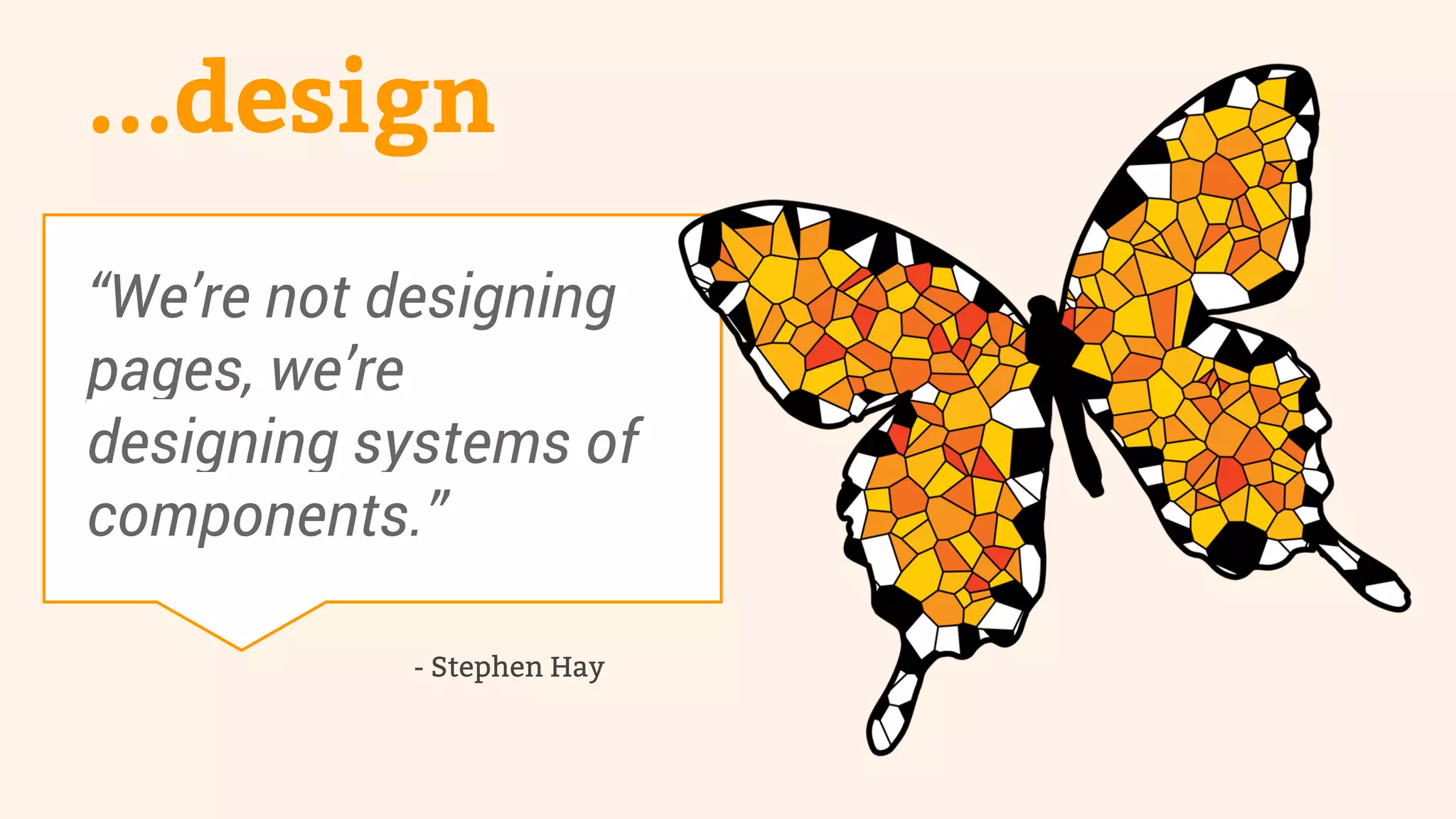 ...design 
“We’re not designing 
pages, we’re 
designing systems of 
components.” 
- Stephen Hay 
 