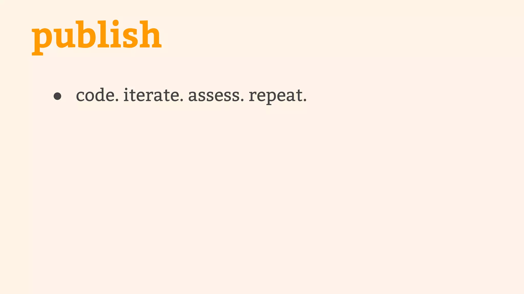 publish 
● code. iterate. assess. repeat. 
 
