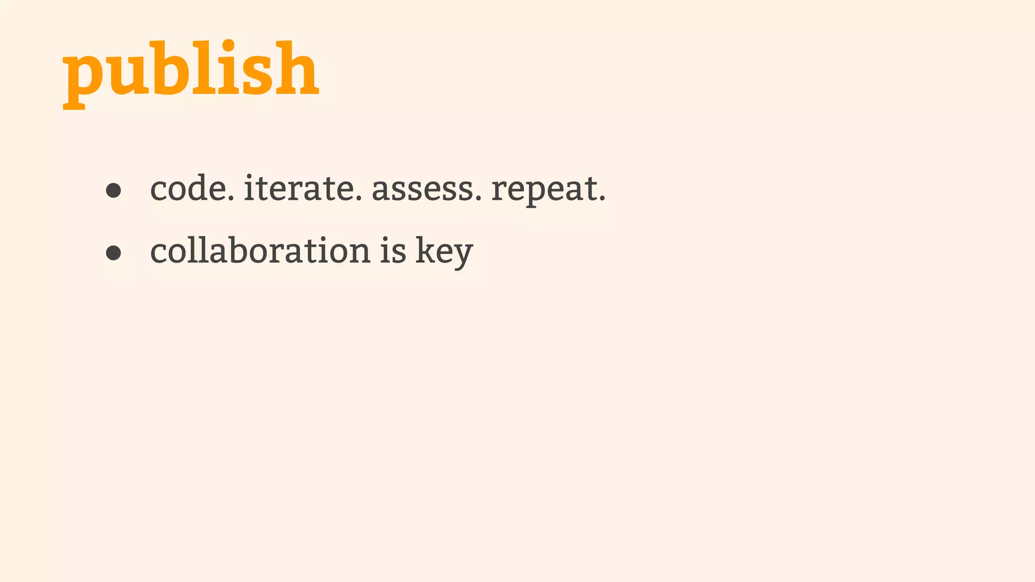 publish 
● code. iterate. assess. repeat. 
● collaboration is key 
 