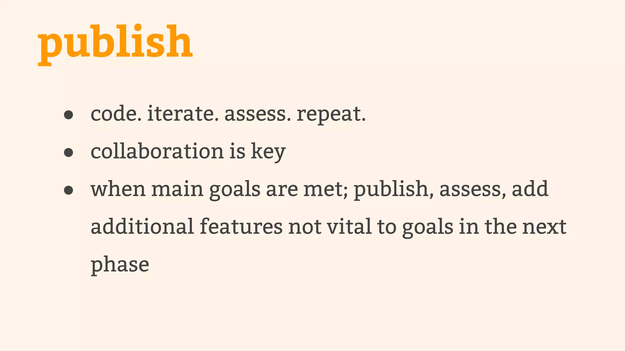 publish 
● code. iterate. assess. repeat. 
● collaboration is key 
● when main goals are met; publish, assess, add 
additional features not vital to goals in the next 
phase 
 