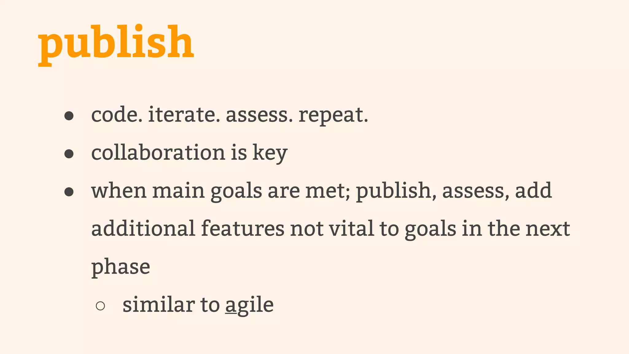 publish 
● code. iterate. assess. repeat. 
● collaboration is key 
● when main goals are met; publish, assess, add 
additional features not vital to goals in the next 
phase 
○ similar to agile 
 