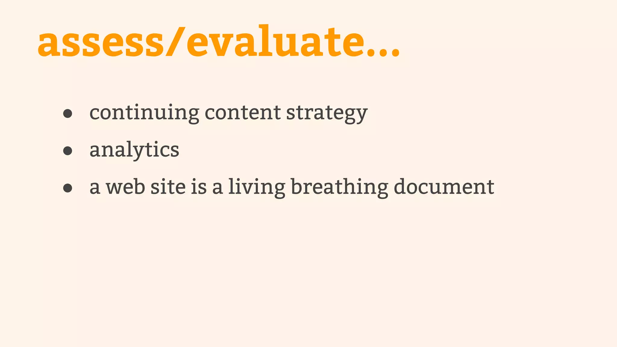 assess/evaluate... 
● continuing content strategy 
● analytics 
● a web site is a living breathing document 
 