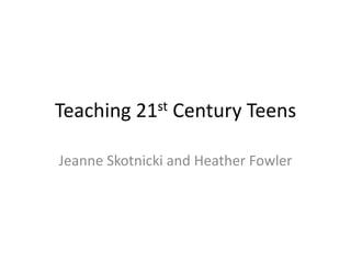 Teaching 21st Century Teens Jeanne Skotnicki and Heather Fowler 