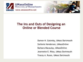 The Ins and Outs of Designing an  Online or Blended Course Damon N. Gatenby, UMass Dartmouth Stefanie Henderson, UMassOnline Barbara Macaulay, UMassOnline Jeannette E. Riley, UMass Dartmouth Tracey A. Russo, UMass Dartmouth 