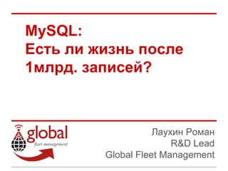 MySQL:
Есть ли жизнь после
1млрд. записей?



                    Лаухин Роман
                        R&D Lead
         Global Fleet Management
 