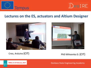 TMM, 21-23 February, 2017
21
Lectures on the ES, actuators and Altium Designer
PhD Miheenko D. (CIT)
Donbass State Engineering Academy
Creo, Arduino (CIT)
 
