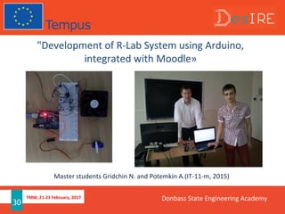 TMM, 21-23 February, 2017
30
"Development of R-Lab System using Arduino,
integrated with Moodle»
Master students Gridchin N. and Potemkin A.(IT-11-m, 2015)
Donbass State Engineering Academy
 