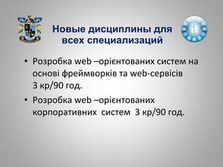 • Розробка web –орієнтованих систем на
основі фреймворків та web-сервісів
3 кр/90 год.
• Розробка web –орієнтованих
корпоративних систем 3 кр/90 год.
Новые дисциплины для
всех специализаций
 