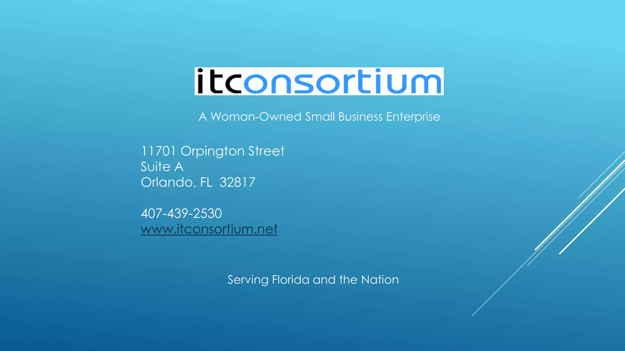 11701 Orpington Street
Suite A
Orlando, FL 32817
407-439-2530
www.itconsortium.net
Serving Florida and the Nation
A Woman-Owned Small Business Enterprise
 