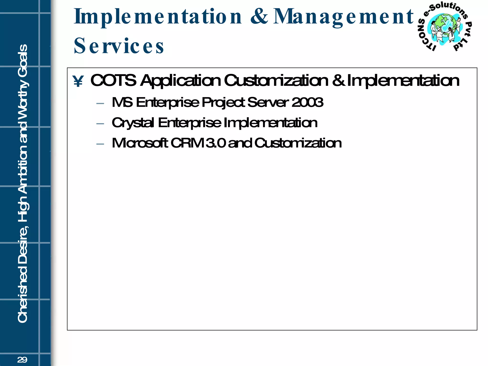 Implementation & Management Services COTS Application Customization & Implementation  MS Enterprise Project Server 2003  Crystal Enterprise Implementation Microsoft CRM 3.0 and Customization 
