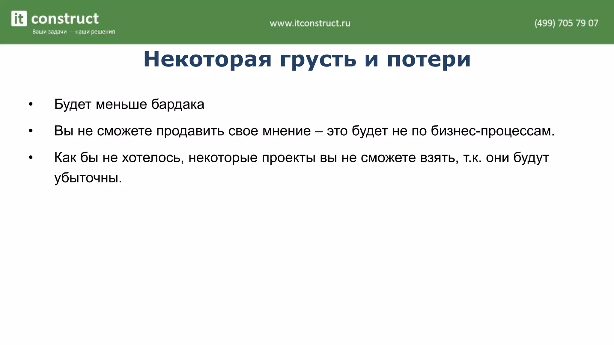 Некоторая грусть и потери 
• Будет меньше бардака 
• Вы не сможете продавить свое мнение – это будет не по бизнес-процессам. 
• Как бы не хотелось, некоторые проекты вы не сможете взять, т.к. они будут 
убыточны. 
 