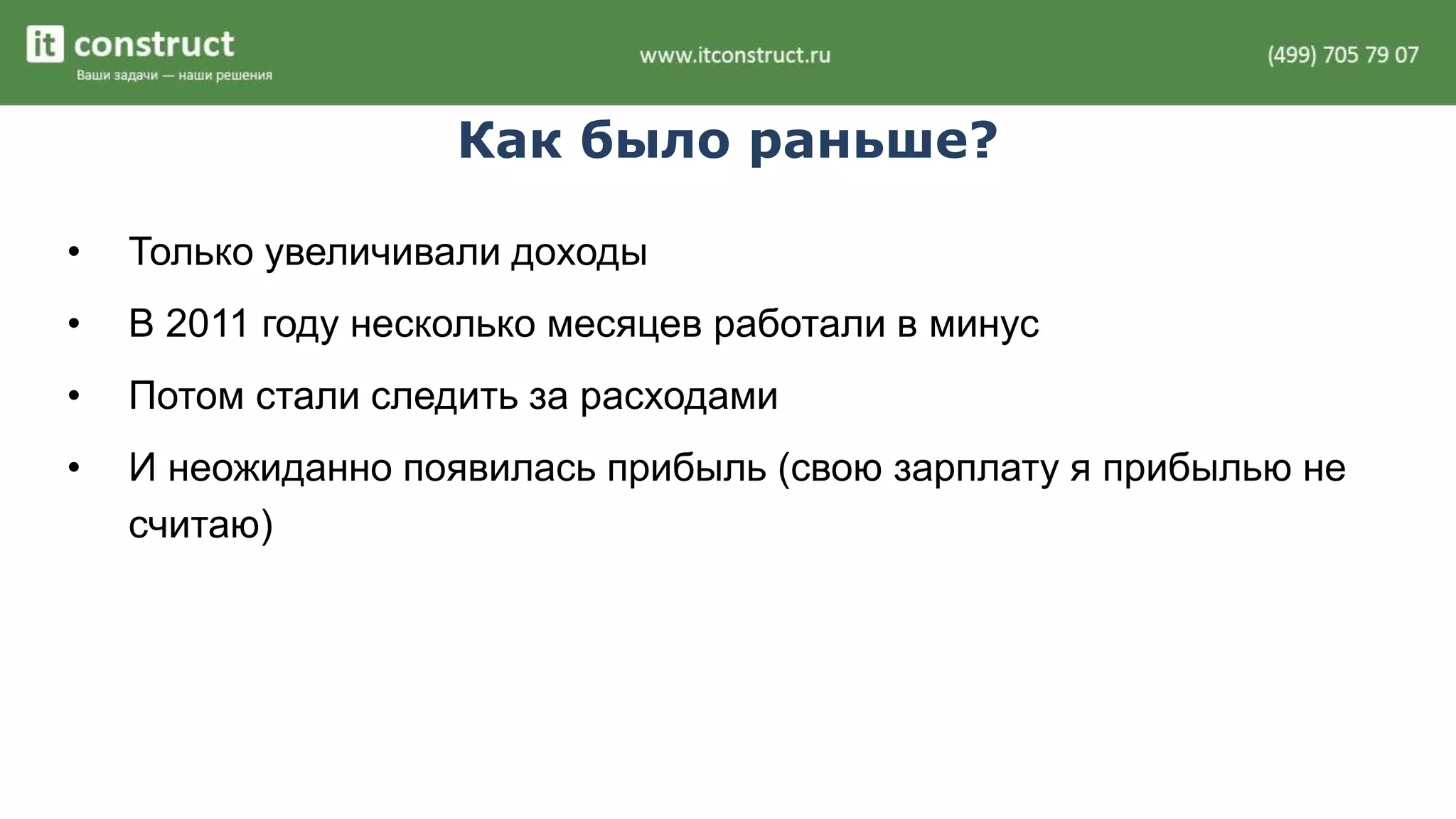 Как было раньше? 
• Только увеличивали доходы 
• В 2011 году несколько месяцев работали в минус 
• Потом стали следить за расходами 
• И неожиданно появилась прибыль (свою зарплату я прибылью не 
считаю) 
 
