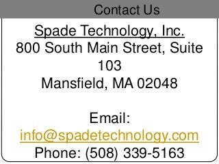 Contact Us
Spade Technology, Inc.
800 South Main Street, Suite
103
Mansfield, MA 02048
Email:
info@spadetechnology.com
Phone: (508) 339-5163
 