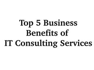 Top 5 
Business 
Benefits of 
IT 
Consulting 
Services
 