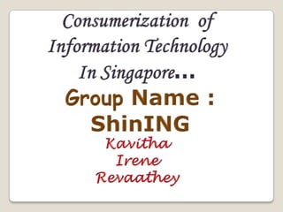 Consumerization  of  Information Technology In Singapore… Group Name : ShinING Kavitha Irene Revaathey 