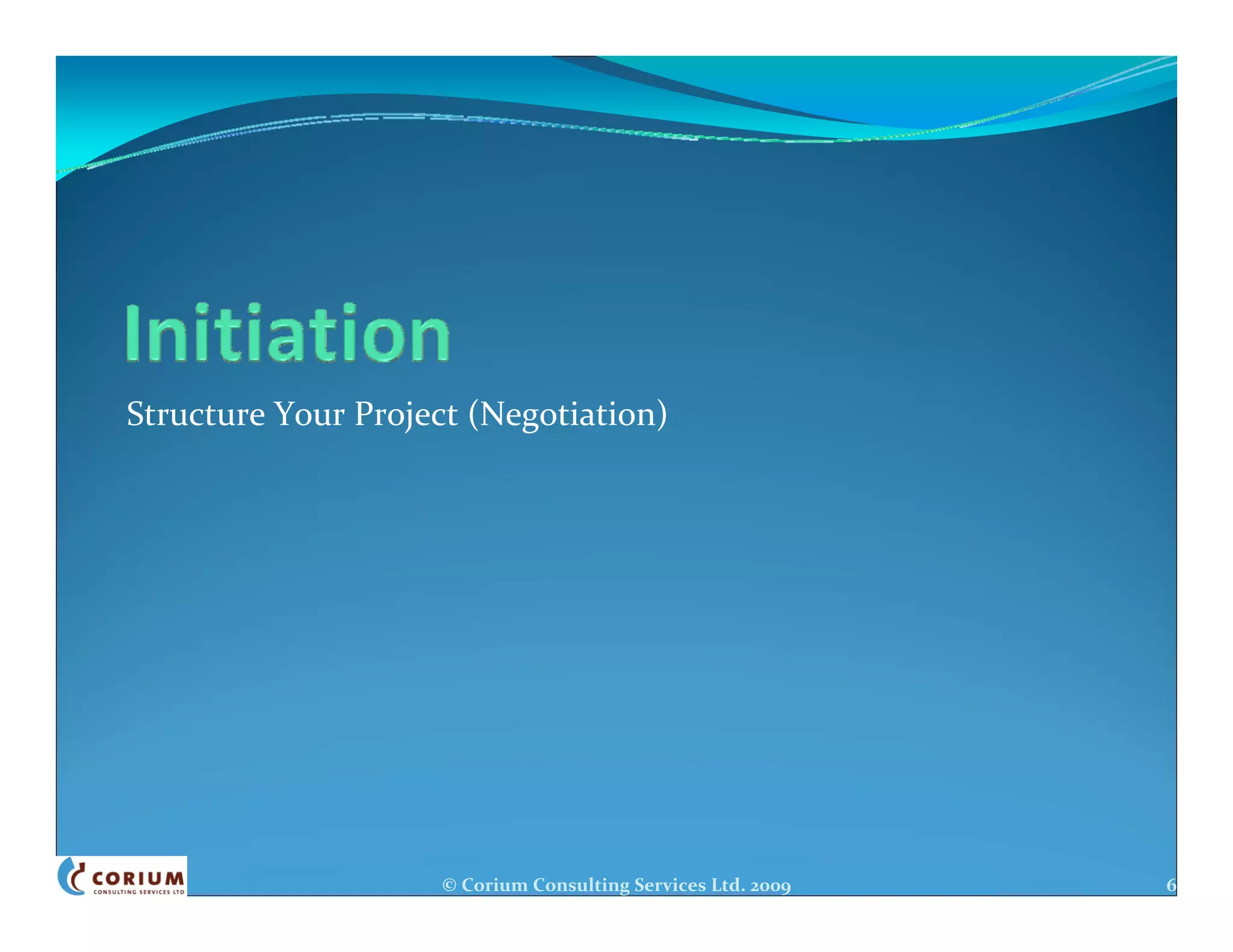 Structure Your Project (Negotiation)




                    © Corium Consulting Services Ltd. 2009   6
 