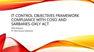 IT CONTROL OBJECTIVES FRAMEWORK
COMPLIANCE WITH COSO AND
SARBANES-OXLY ACT
Alfid Ardyanto
PT Hino Finance Indonesia
 
