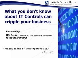 What you don’t know about IT Controls can cripple your business “ Yep, son, we have met the enemy and he is us.”   -  Pogo, 1971 Presented by: Bill Lisse ,  CISSP, GIAC PCI, GIAC HIPAA, SSCA, Security+ SME IT Audit Manager 