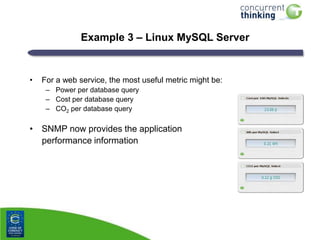 Example 3 – Linux MySQL Server

•

For a web service, the most useful metric might be:
– Power per database query
– Cost per database query
– CO2 per database query

• SNMP now provides the application
performance information

 