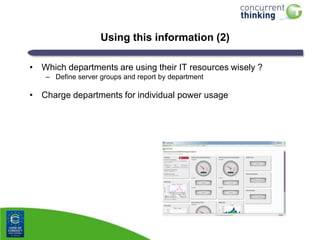 Using this information (2)
• Which departments are using their IT resources wisely ?
– Define server groups and report by department

• Charge departments for individual power usage

 