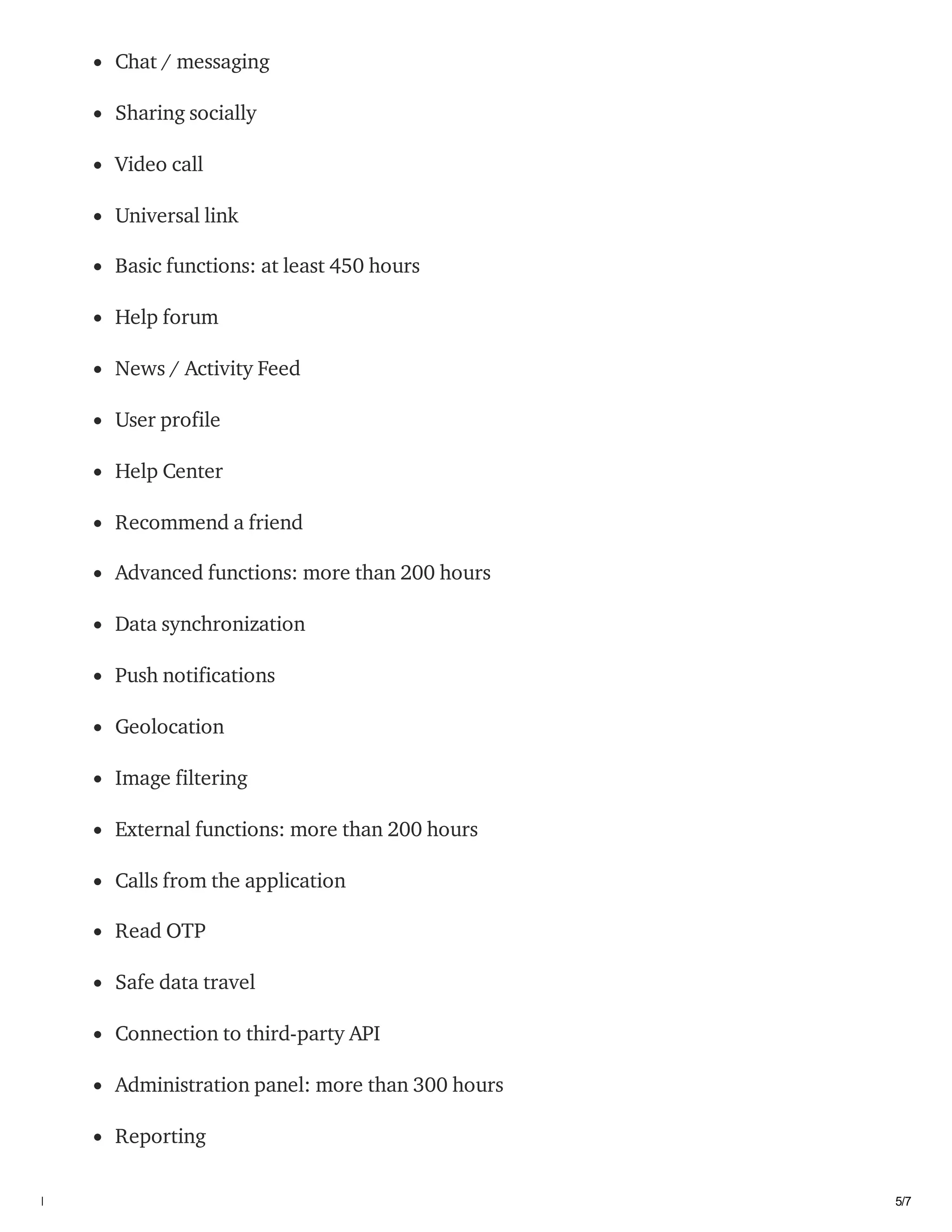 03/02/2021 How much does it cost to make an app like Facebook? | byShravanthi chItturi | Feb, 2021 | Medium
https://medium.com/@shravanthich14375/how-much-does-it-cost-to-make-an-app-like-facebook-db5b4c0d192d 5/7
Chat / messaging
Sharing socially
Video call
Universal link
Basic functions: at least 450 hours
Help forum
News / Activity Feed
User profile
Help Center
Recommend a friend
Advanced functions: more than 200 hours
Data synchronization
Push notifications
Geolocation
Image filtering
External functions: more than 200 hours
Calls from the application
Read OTP
Safe data travel
Connection to third-party API
Administration panel: more than 300 hours
Reporting
 