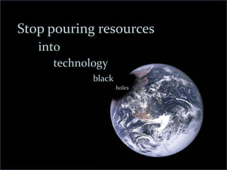 Stop pouring resources
into
technology
black
holes
 