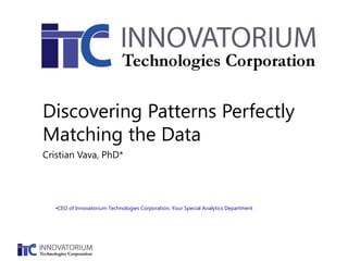 Discovering Patterns Perfectly
Matching the Data
Cristian Vava, PhD*

•CEO of Innovatorium Technologies Corporation, Your Special Analytics Department

 