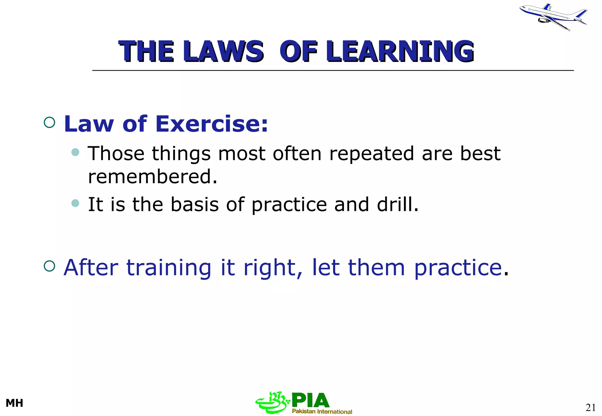 THE LAWS  OF LEARNING Law of Exercise: Those things most often repeated are best remembered. It is the basis of practice and drill. After training it right, let them practice . 