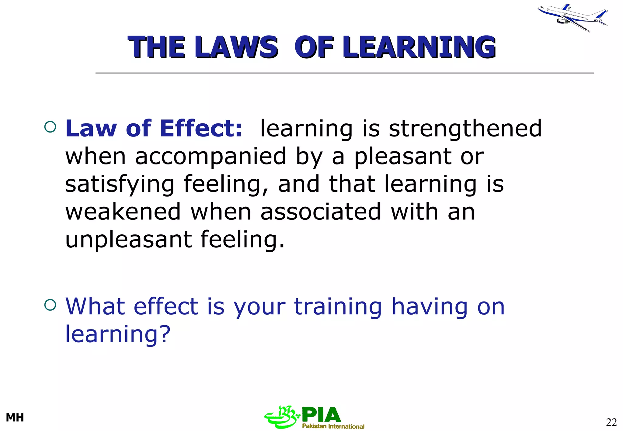 THE LAWS  OF LEARNING  Law of Effect:   learning is strengthened when accompanied by a pleasant or satisfying feeling, and that learning is weakened when associated with an unpleasant feeling. What effect is your training having on learning? 