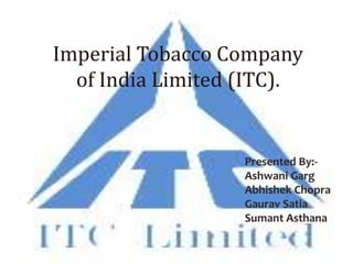 ITC. Touching your life. Everyday Imperial Tobacco Company of India Limited (ITC). Presented By:- AshwaniGarg Abhishek Chopra GauravSatia SumantAsthana 