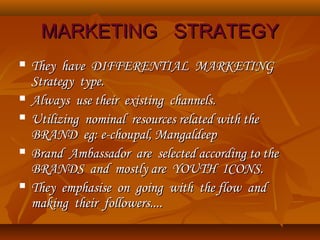 MARKETING STRATEGYMARKETING STRATEGY
 They have DIFFERENTIAL MARKETINGThey have DIFFERENTIAL MARKETING
Strategy type.Strategy type.
 Always use their existing channels.Always use their existing channels.
 Utilizing nominal resources related with theUtilizing nominal resources related with the
BRAND eg: e-choupal, MangaldeepBRAND eg: e-choupal, Mangaldeep
 Brand Ambassador are selected according to theBrand Ambassador are selected according to the
BRANDS and mostly are YOUTH ICONS.BRANDS and mostly are YOUTH ICONS.
 They emphasise on going with the flow andThey emphasise on going with the flow and
making their followers....making their followers....
 