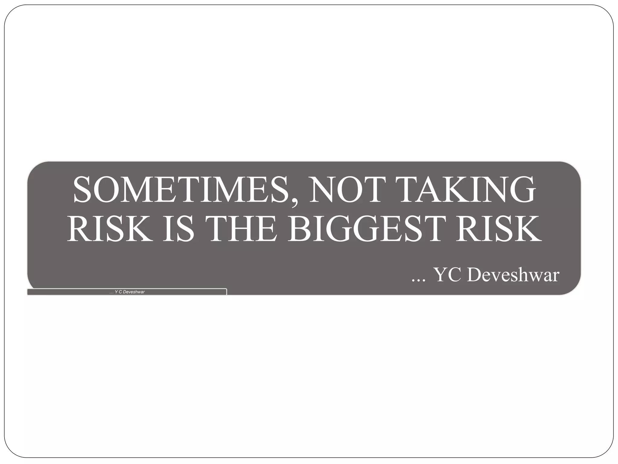 SOMETIMES, NOT TAKING
RISK IS THE BIGGEST RISK
… YC Deveshwar
… Y C Deveshwar
 