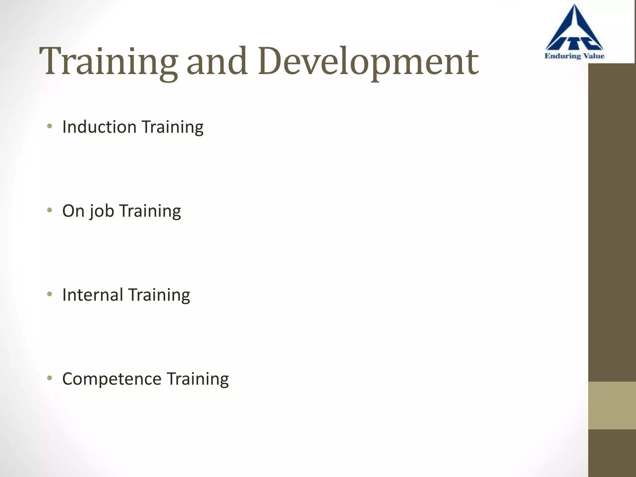 Training and Development
• Induction Training
• On job Training
• Internal Training
• Competence Training
 