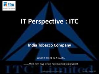 IT Perspective : ITC
India Tobacco Company
WHAT IS THERE IN A NAME?
……….Well, first two letters have nothing to do with IT

 