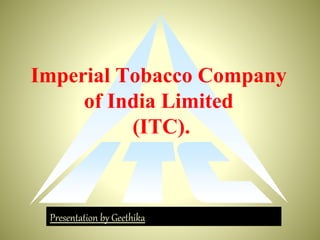 Imperial Tobacco Company
of India Limited
(ITC).
Presentation by Geethika
 