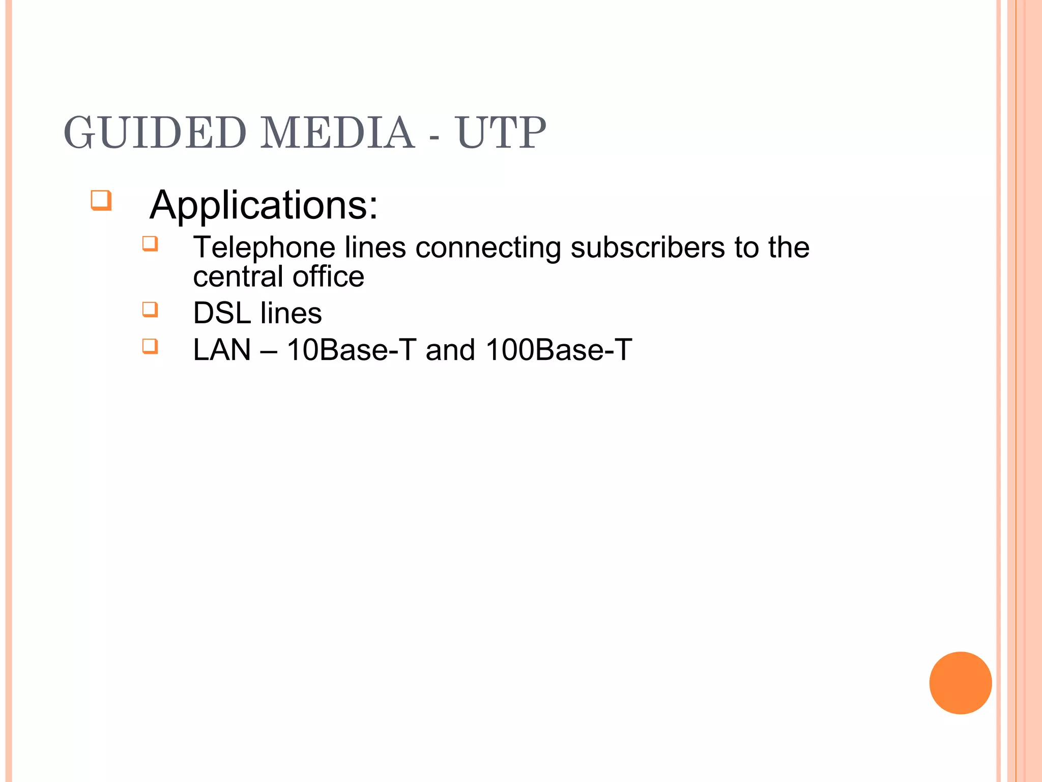 GUIDED MEDIA - UTP
 Applications:
 Telephone lines connecting subscribers to the
central office
 DSL lines
 LAN – 10Base-T and 100Base-T
 