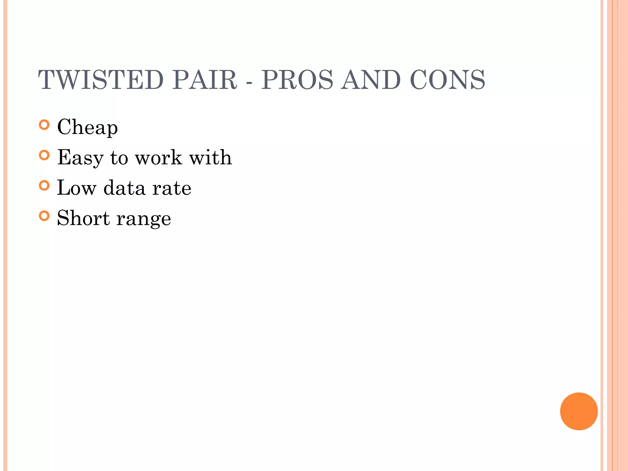 TWISTED PAIR - PROS AND CONS
 Cheap
 Easy to work with
 Low data rate
 Short range
 