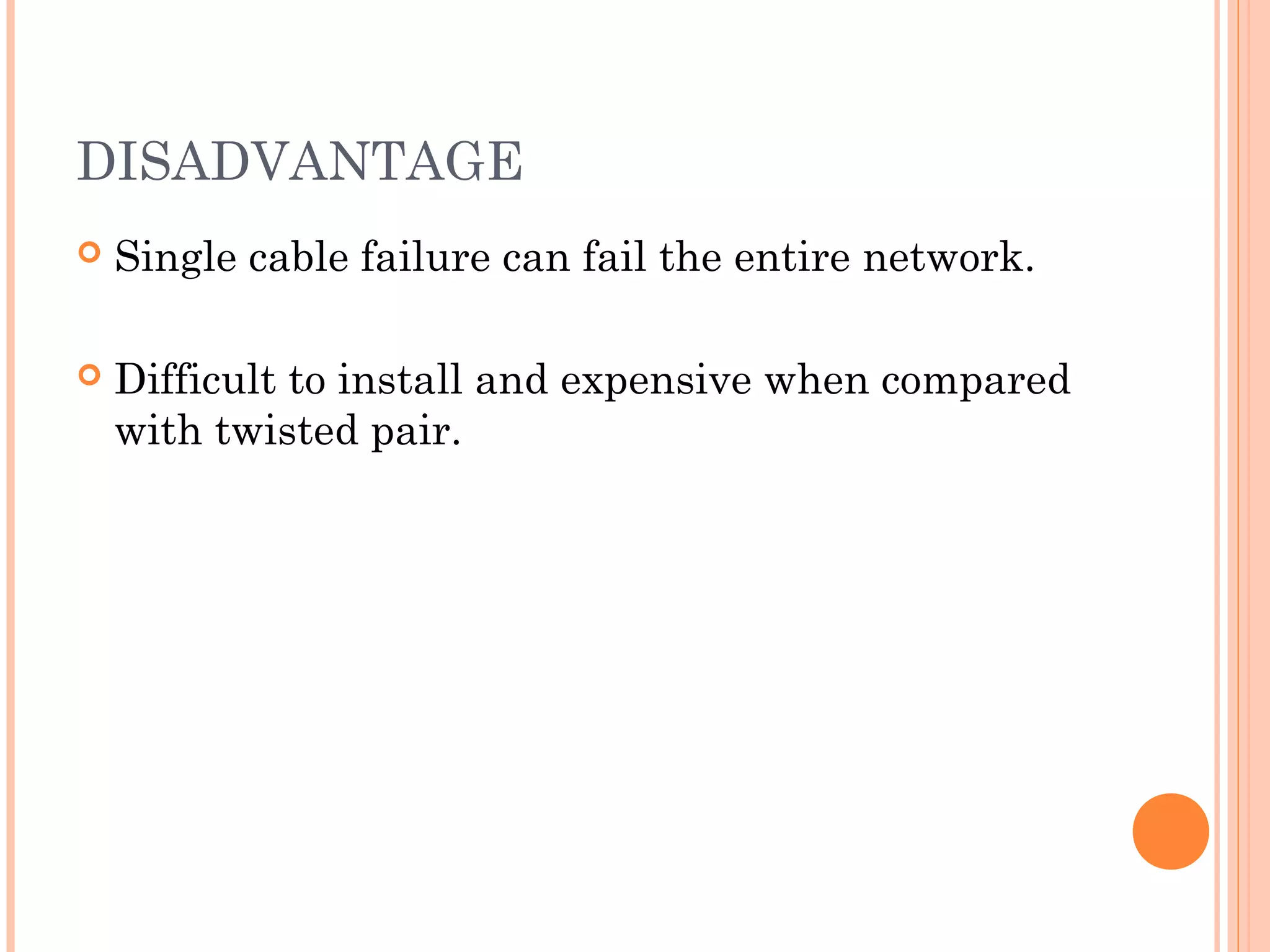 DISADVANTAGE
 Single cable failure can fail the entire network.
 Difficult to install and expensive when compared
with twisted pair.
 