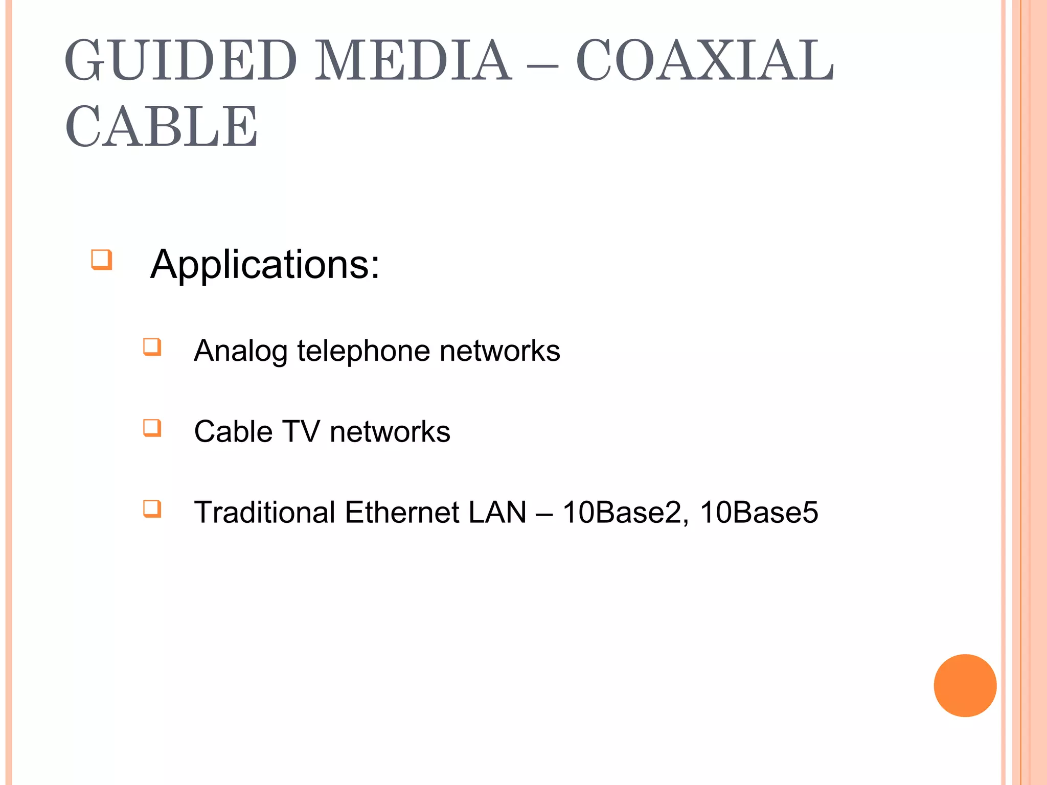 GUIDED MEDIA – COAXIAL
CABLE
 Applications:
 Analog telephone networks
 Cable TV networks
 Traditional Ethernet LAN – 10Base2, 10Base5
 