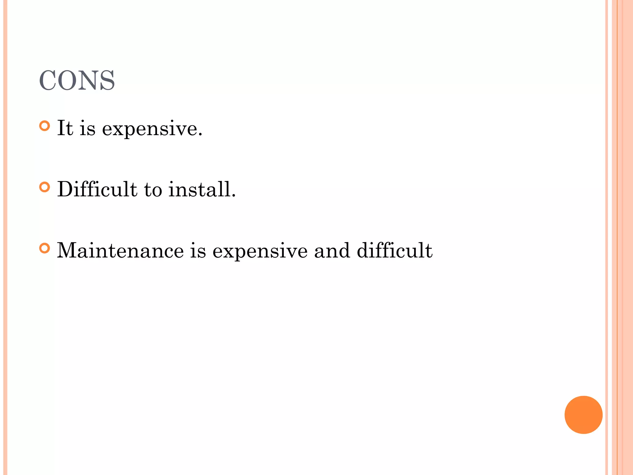 CONS
 It is expensive.
 Difficult to install.
 Maintenance is expensive and difficult
 