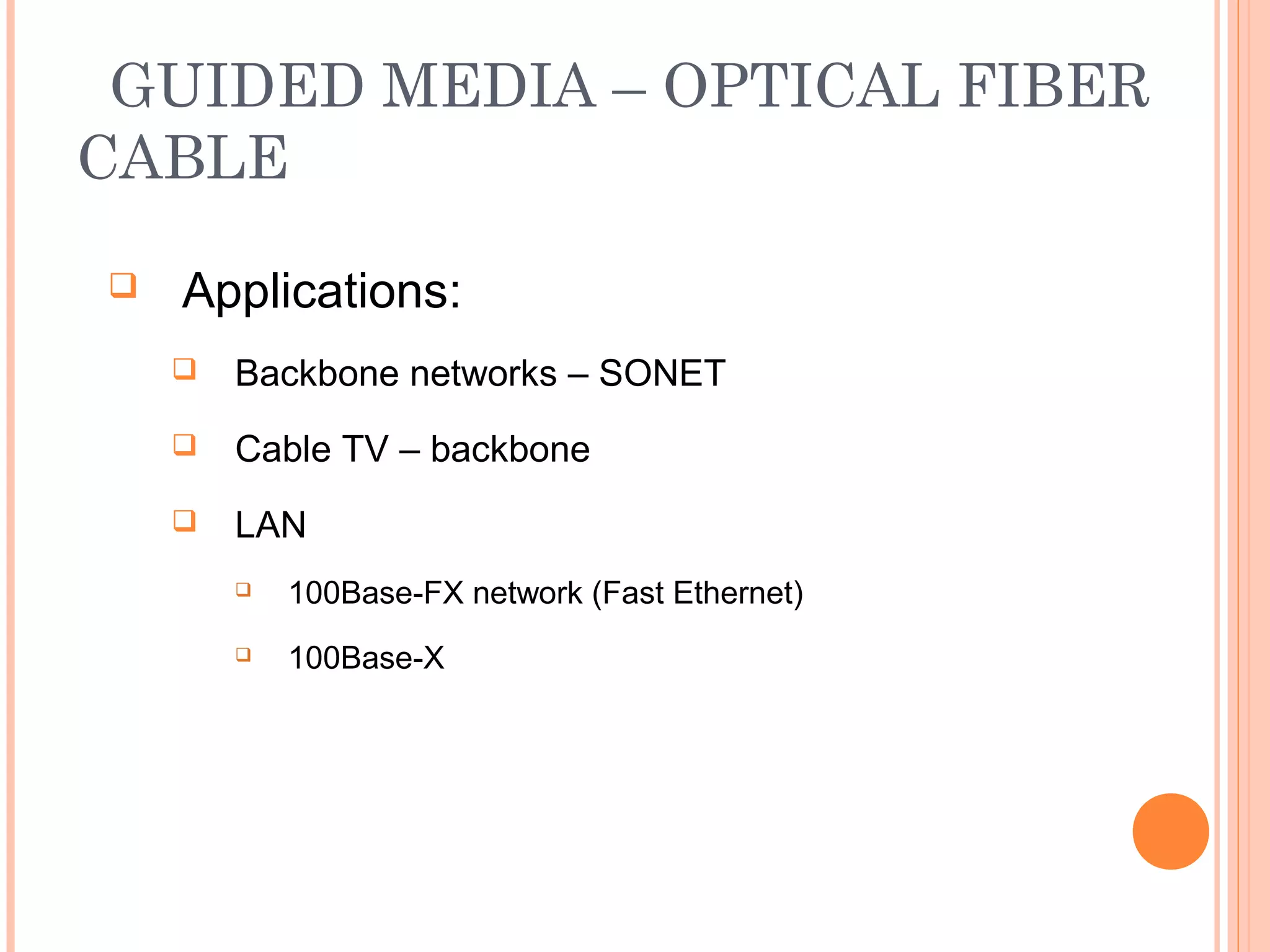 GUIDED MEDIA – OPTICAL FIBER
CABLE
 Applications:
 Backbone networks – SONET
 Cable TV – backbone
 LAN
 100Base-FX network (Fast Ethernet)
 100Base-X
 