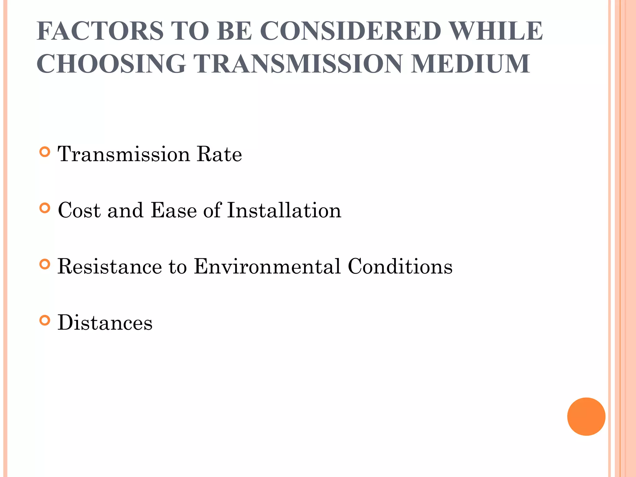 FACTORS TO BE CONSIDERED WHILE
CHOOSING TRANSMISSION MEDIUM
 Transmission Rate
 Cost and Ease of Installation
 Resistance to Environmental Conditions
 Distances
 