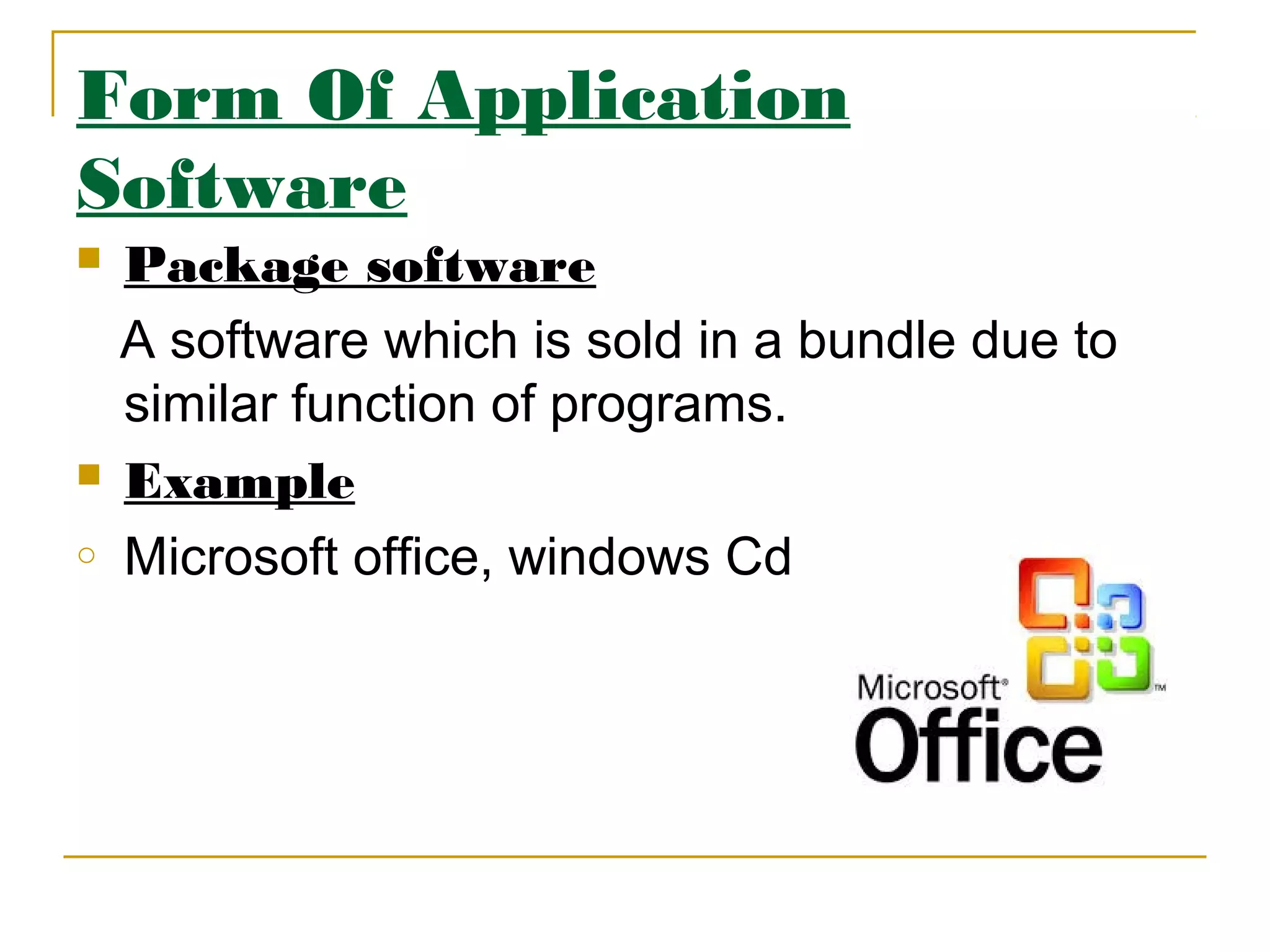 Form Of Application
Software
 Package software
A software which is sold in a bundle due to
similar function of programs.
 Example
o Microsoft office, windows Cd
 