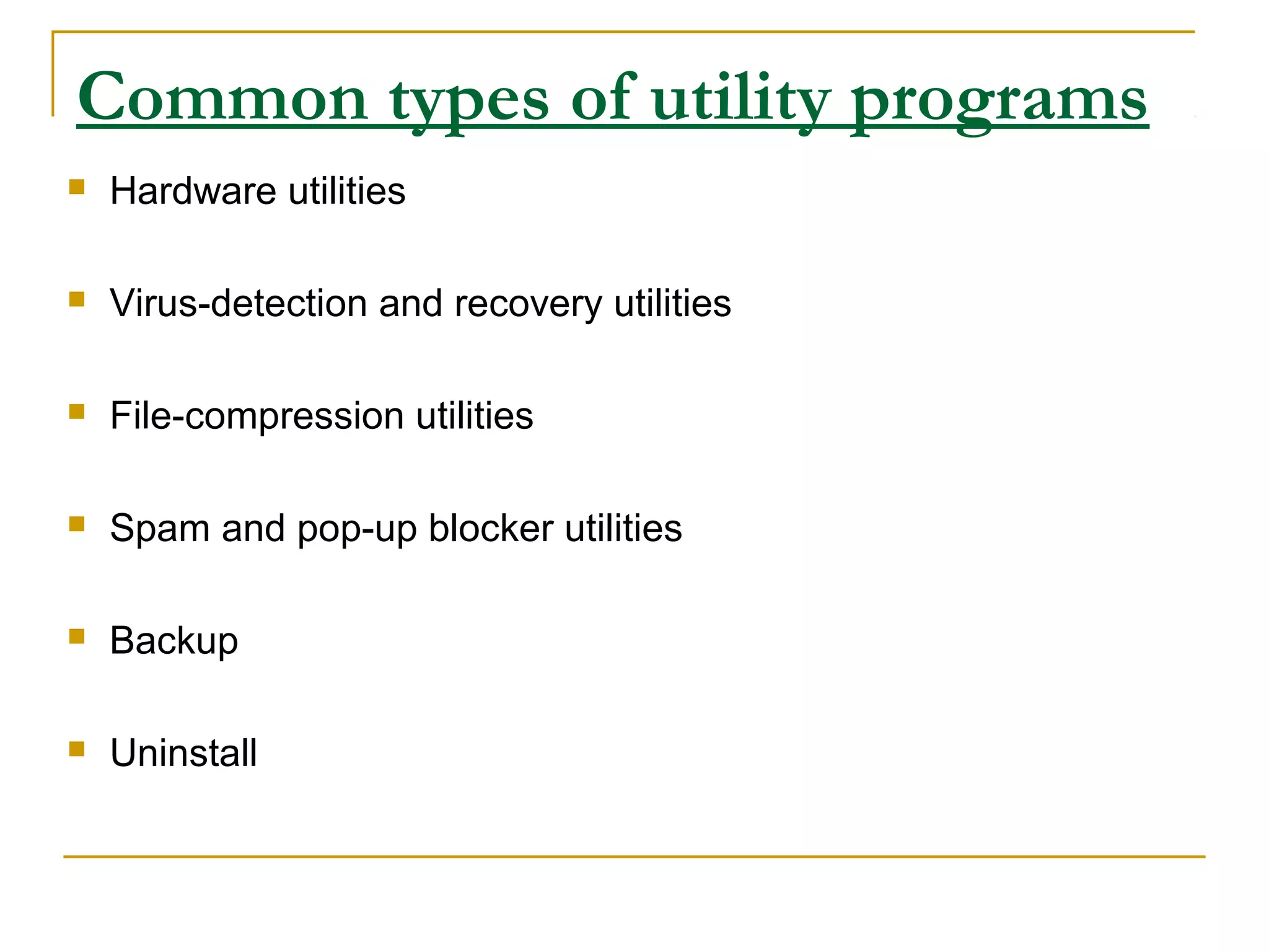 Common types of utility programs
 Hardware utilities
 Virus-detection and recovery utilities
 File-compression utilities
 Spam and pop-up blocker utilities
 Backup
 Uninstall
 