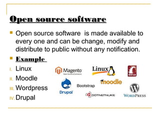 Open source softwareOpen source software
 Open source software is made available to
every one and can be change, modify and
distribute to public without any notification.
 Example
I. Linux
II. Moodle
III. Wordpress
IV. Drupal
 