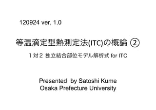 120924 ver. 1.0


等温滴定型熱測定法(ITC)の概論 ②	
  
   １対２ 独立結合部位モデル解析式 for ITC



       Presented by Satoshi Kume
       Osaka Prefecture University
 