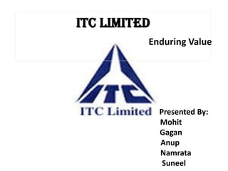 ITC Limited
          Enduring Value




              Presented By:
              Mohit
              Gagan
              Anup
              Namrata
               Suneel
 
