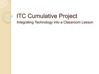 ITC Cumulative Project
Integrating Technology into a Classroom Lesson
 