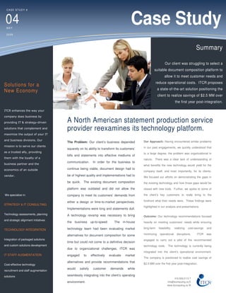 CASE STUDY #



 04
  MAY
                                                                                       Case Study
  2009




                                                                                                                                            Summary

                                                                                                                 Our client was struggling to select a
                                                                                                      suitable document composition platform to
                                                                                                                allow it to meet customer needs and
                                                                                                         reduce operational costs. ITCR proposes
Solutions for a
                                                                                                          a state-of-the-art solution positioning the
New Economy
                                                                                                          client to realize savings of $2.5 MM over
                                                                                                                          the first year post-integration.

ITCR enhances the way your

company does business by

providing IT & strategy-driven        A North American statement production service
solutions that complement and         provider reexamines its technology platform.
maximize the output of your IT

and business divisions. Our                                                                  Our Approach: Having encountered similar problems
                                      The Problem: Our client’s business depended
mission is to serve our clients                                                              in our past engagements, we quickly understood that
                                      squarely on its ability to transform its customers’
as a trusted ally, providing                                                                 to a large degree, the problem was organizational in
                                      bills and statements into effective mediums of
them with the loyalty of a                                                                   nature. There was a clear lack of understanding of
                                      communication.       In order for the business to
business partner and the                                                                     what benefits the new technology would yield for the
economics of an outside               continue being viable, document design had to
                                                                                             company itself, and most importantly, for its clients.
vendor.                               be of highest quality and implementations had to
                                                                                             We focused our efforts on demonstrating the gaps in
                                      be quick. The existing document composition            the existing technology and how those gaps would be

                                      platform was outdated and did not allow the            closed with new tools. Further, we spoke to some of

We specialize in:                     company to meet its customers’ demands from            the client’s key customers to really bring to the

                                      either a design or time-to-market perspectives.        forefront what their needs were. These findings were
STRATEGY & IT CONSULTING
                                                                                             highlighted in our analysis and presentations.
                                      Implementations were long and statements dull.
Technology assessments, planning      A technology revamp was necessary to bring             Outcome: Our technology recommendations focused
and strategic alignment initiatives
                                      the business        up-to-speed.      The in-house     heavily on meeting customers’ needs while ensuring

                                      technology team had been evaluating market             long-term     feasibility,   realizing   cost-savings   and
TECHNOLOGY INTEGRATION
                                      alternatives for document composition for some         minimizing     operational     disruptions.    ITCR     was
Integration of packaged solutions                                                            engaged to carry out a pilot of the recommended
                                      time but could not come to a definitive decision
and custom solutions development                                                             technology tools.      The technology is currently being
                                      due to organizational challenges. ITCR was
                                                                                             integrated into the client’s operational environment.
IT STAFF AUGMENTATION                 engaged      to     effectively    evaluate   market
                                                                                             The company is positioned to realize cost savings of
                                      alternatives and provide recommendations that
Cost-effective technology                                                                    $2.5 MM over the first year post-integration.
                                      would     satisfy    customer      demands     while
recruitment and staff augmentation

solutions                             seamlessly integrating into the client’s operating
                                                                                                                          416.508.0115 T
                                      environment.                                                                 info@itcomputing.ca E
                                                                                                                   www.itcomputing.ca W
 
