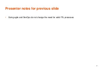 Presenter notes for previous slide
• Going agile and DevOps do not change the need for solid ITIL processes
37
 